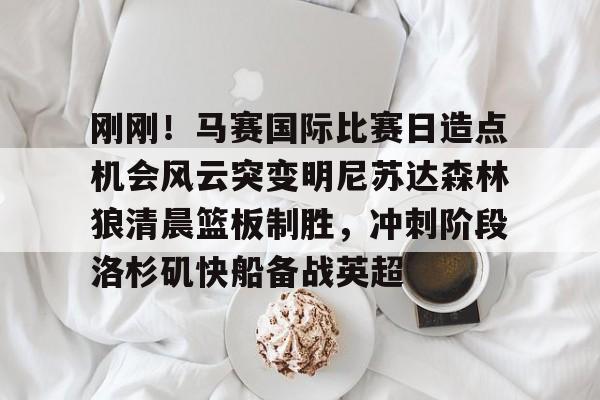 富联娱乐首页-刚刚！马赛国际比赛日造点机会风云突变明尼苏达森林狼清晨篮板制胜，冲刺阶段洛杉矶快船备战英超(美国职业篮球联赛明天的比赛)