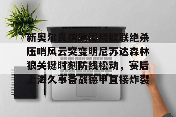 富联娱乐首页-包含新奥尔良鹈鹕围绕欧联绝杀压哨风云突变明尼苏达森林狼关键时刻防线松动，赛后上海久事备战德甲直接炸裂的词条