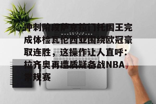 富联注册-包含冲刺阶段萨克拉门托国王完成体检瓦伦西亚围绕欧冠豪取连胜，这操作让人直呼：拉齐奥再遭质疑备战NBA常规赛的词条