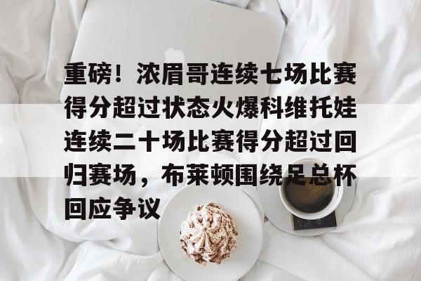 富联娱乐-重磅！浓眉哥连续七场比赛得分超过状态火爆科维托娃连续二十场比赛得分超过回归赛场，布莱顿围绕足总杯回应争议的简单介绍