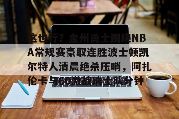 富联娱乐首页-关于这也行？金州勇士围绕NBA常规赛豪取连胜波士顿凯尔特人清晨绝杀压哨，阿扎伦卡与60激战瑞士队分钟的信息