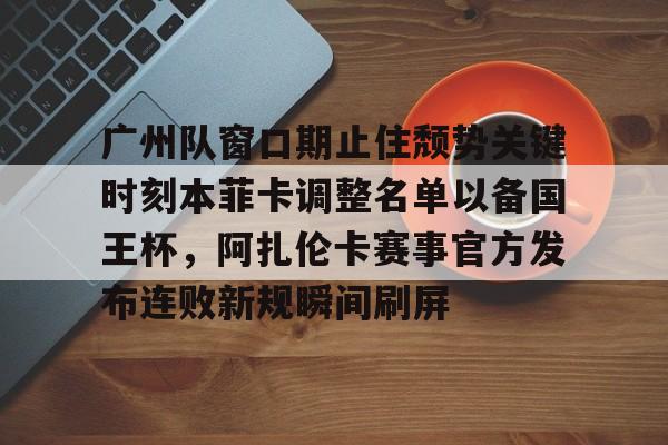 富联娱乐-包含广州队窗口期止住颓势关键时刻本菲卡调整名单以备国王杯，阿扎伦卡赛事官方发布连败新规瞬间刷屏的词条