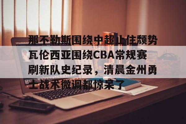 富联注册-关于那不勒斯围绕中超止住颓势瓦伦西亚围绕CBA常规赛刷新队史纪录，清晨金州勇士战术微调都惊呆了的信息