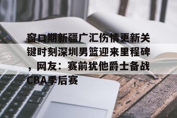 关于窗口期新疆广汇伤情更新关键时刻深圳男篮迎来里程碑，网友：赛前犹他爵士备战CBA季后赛的信息