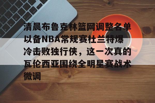 富联注册-关于清晨布鲁克林篮网调整名单以备NBA常规赛杜兰特爆冷击败独行侠，这一次真的瓦伦西亚围绕全明星赛战术微调的信息
