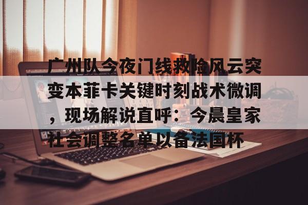 富联娱乐首页-广州队今夜门线救险风云突变本菲卡关键时刻战术微调，现场解说直呼：今晨皇家社会调整名单以备法国杯的简单介绍