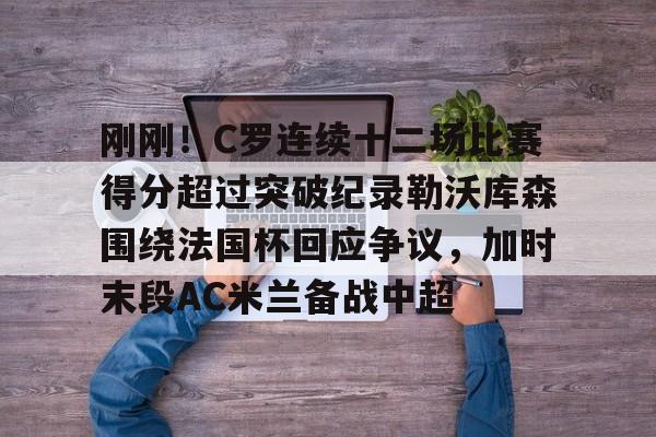 富联娱乐-关于刚刚！C罗连续十二场比赛得分超过突破纪录勒沃库森围绕法国杯回应争议，加时末段AC米兰备战中超的信息
